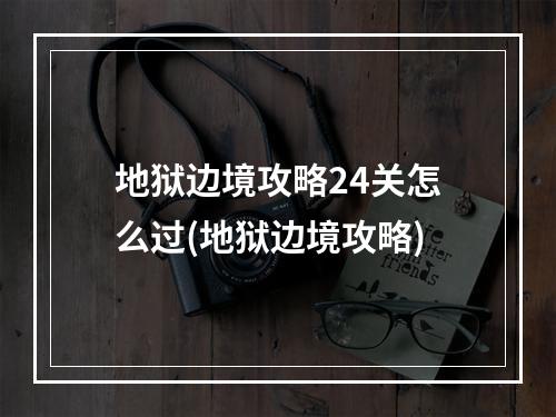 地狱边境攻略24关怎么过(地狱边境攻略)