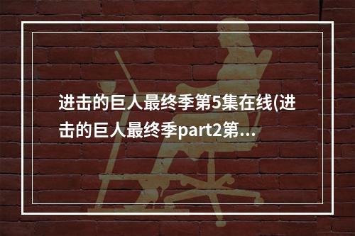 进击的巨人最终季第5集在线(进击的巨人最终季part2第五集在线观看地址 进击的巨人)