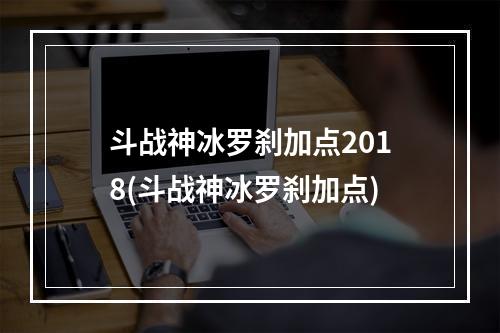 斗战神冰罗刹加点2018(斗战神冰罗刹加点)