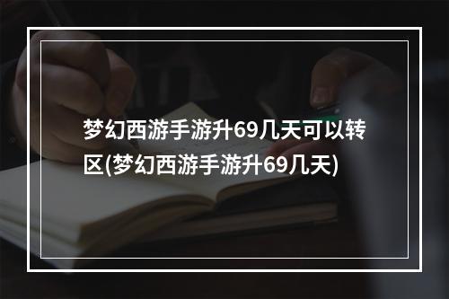 梦幻西游手游升69几天可以转区(梦幻西游手游升69几天)