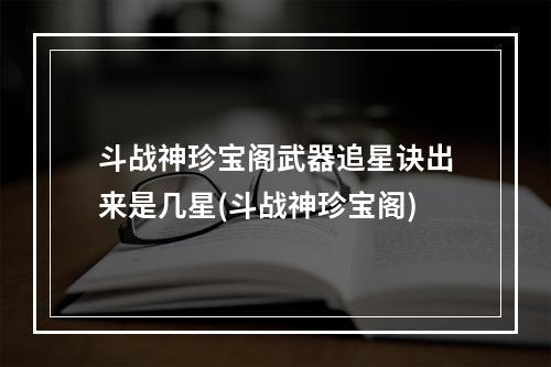 斗战神珍宝阁武器追星诀出来是几星(斗战神珍宝阁)