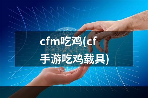 cfm吃鸡(cf手游吃鸡载具)