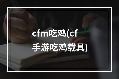 cfm吃鸡(cf手游吃鸡载具)