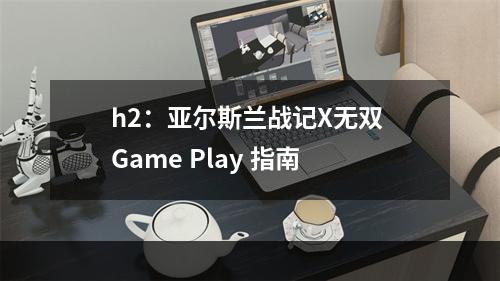 h2：亚尔斯兰战记X无双 Game Play 指南