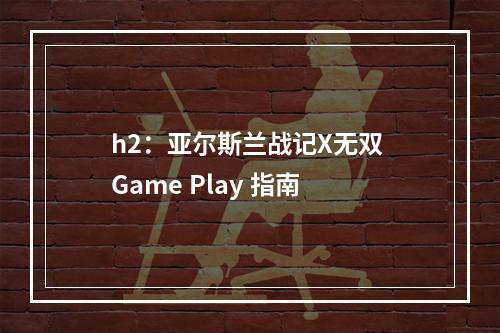 h2：亚尔斯兰战记X无双 Game Play 指南