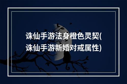 诛仙手游法身橙色灵契(诛仙手游新婚对戒属性)