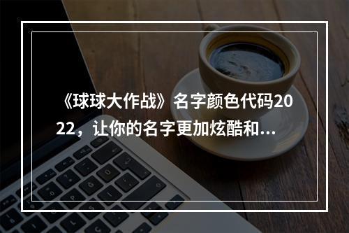 《球球大作战》名字颜色代码2022，让你的名字更加炫酷和特别！(年度最新版，球球大作战名字颜色代码大全，赶快来体验！)