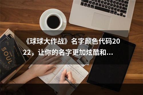 《球球大作战》名字颜色代码2022，让你的名字更加炫酷和特别！(年度最新版，球球大作战名字颜色代码大全，赶快来体验！)