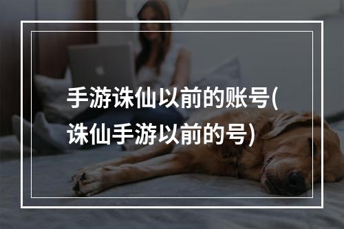 手游诛仙以前的账号(诛仙手游以前的号)