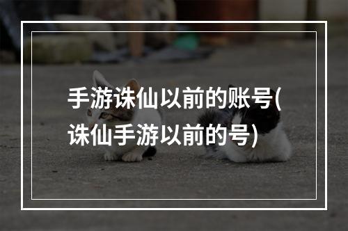 手游诛仙以前的账号(诛仙手游以前的号)