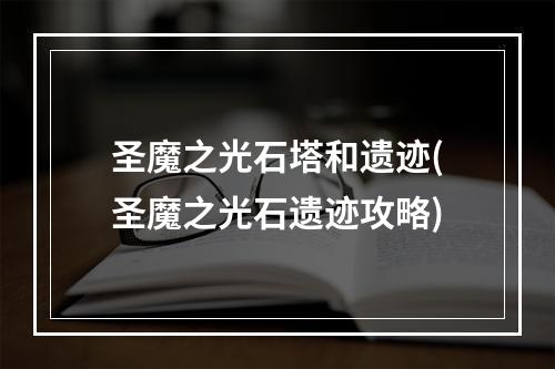 圣魔之光石塔和遗迹(圣魔之光石遗迹攻略)