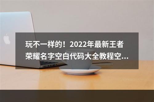 玩不一样的！2022年最新王者荣耀名字空白代码大全教程空白名字设置全攻略(附图)(无声胜有声，迎接新挑战！2022年全新王者荣耀空白名字设置技巧大揭秘)