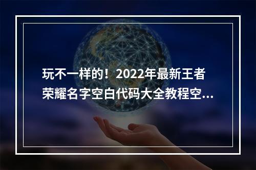 玩不一样的！2022年最新王者荣耀名字空白代码大全教程空白名字设置全攻略(附图)(无声胜有声，迎接新挑战！2022年全新王者荣耀空白名字设置技巧大揭秘)