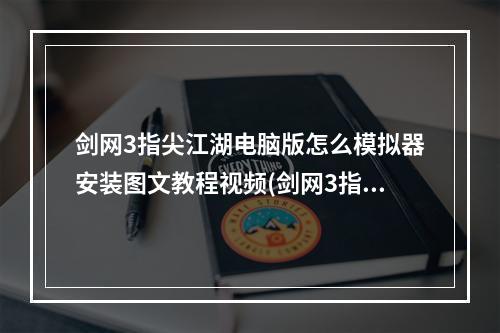 剑网3指尖江湖电脑版怎么模拟器安装图文教程视频(剑网3指尖江湖电脑版怎么模拟器安装图文教程)