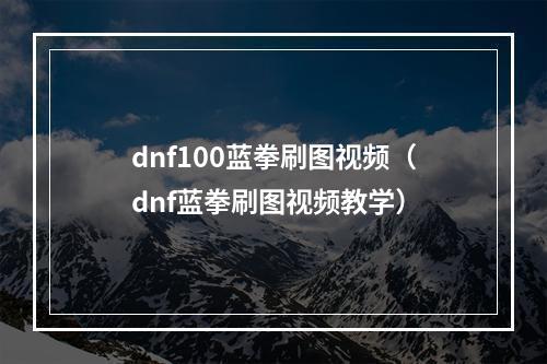 dnf100蓝拳刷图视频（dnf蓝拳刷图视频教学）