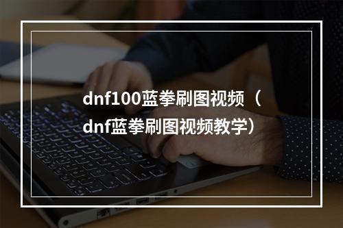 dnf100蓝拳刷图视频（dnf蓝拳刷图视频教学）