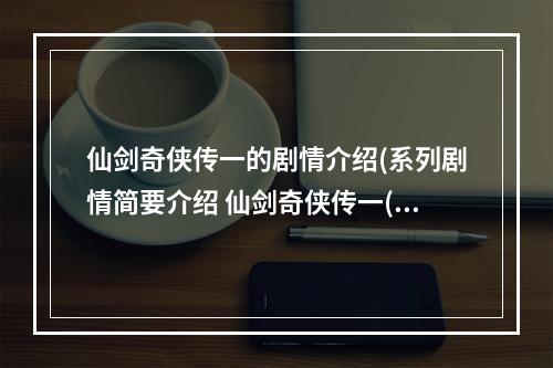 仙剑奇侠传一的剧情介绍(系列剧情简要介绍 仙剑奇侠传一(1))