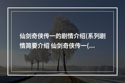 仙剑奇侠传一的剧情介绍(系列剧情简要介绍 仙剑奇侠传一(1))