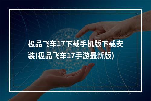 极品飞车17下载手机版下载安装(极品飞车17手游最新版)