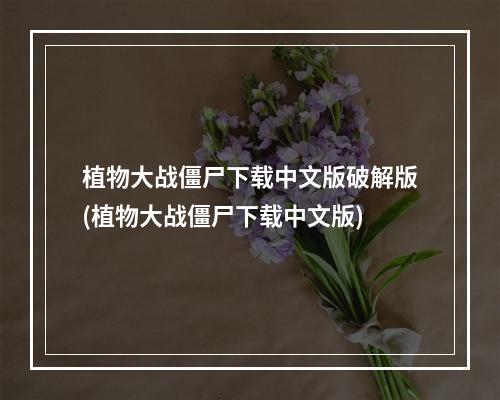 植物大战僵尸下载中文版破解版(植物大战僵尸下载中文版)