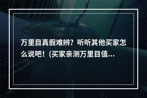 万里目真假难辨？听听其他买家怎么说吧！(买家亲测万里目值得信赖还是谨慎选择？)