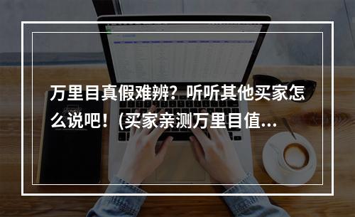 万里目真假难辨？听听其他买家怎么说吧！(买家亲测万里目值得信赖还是谨慎选择？)