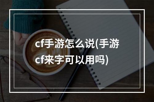 cf手游怎么说(手游cf来字可以用吗)