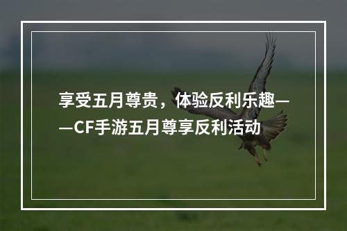 享受五月尊贵，体验反利乐趣——CF手游五月尊享反利活动