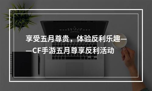 享受五月尊贵，体验反利乐趣——CF手游五月尊享反利活动