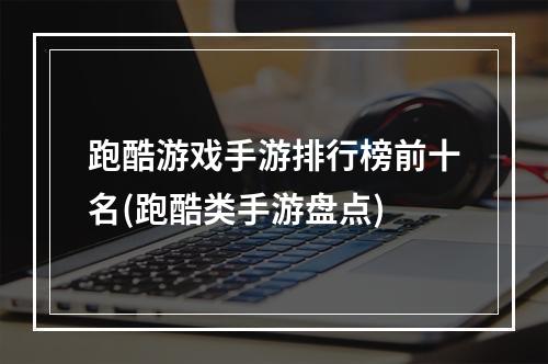 跑酷游戏手游排行榜前十名(跑酷类手游盘点)