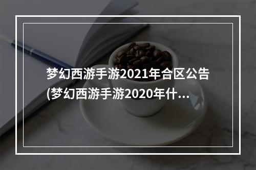 梦幻西游手游2021年合区公告(梦幻西游手游2020年什么时候合区2020合区公告)