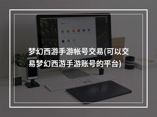 梦幻西游手游帐号交易(可以交易梦幻西游手游账号的平台)