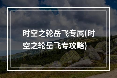 时空之轮岳飞专属(时空之轮岳飞专攻略)