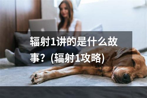 辐射1讲的是什么故事？(辐射1攻略)