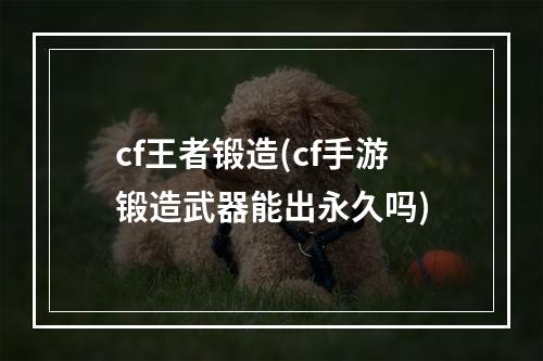 cf王者锻造(cf手游锻造武器能出永久吗)