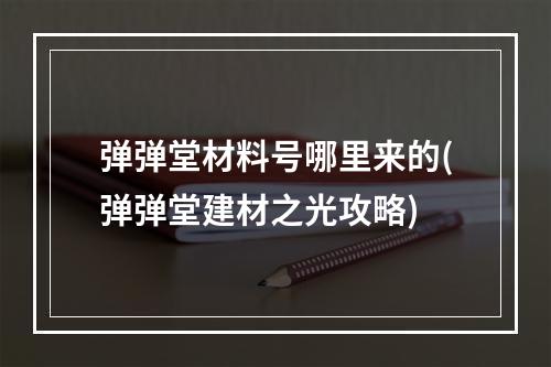 弹弹堂材料号哪里来的(弹弹堂建材之光攻略)