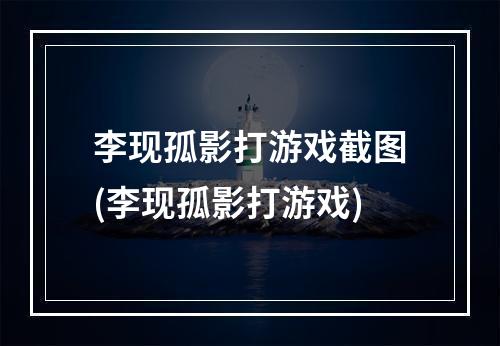 李现孤影打游戏截图(李现孤影打游戏)