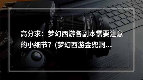 高分求：梦幻西游各副本需要注意的小细节？(梦幻西游金兜洞副本)