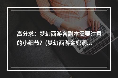 高分求：梦幻西游各副本需要注意的小细节？(梦幻西游金兜洞副本)