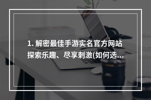 1. 解密最佳手游实名官方网站探索乐趣、尽享刺激(如何选择手游实名官方网站？)