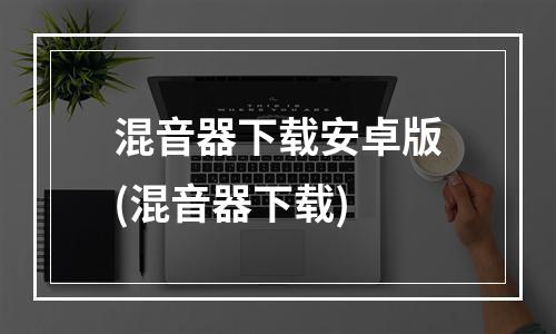 混音器下载安卓版(混音器下载)