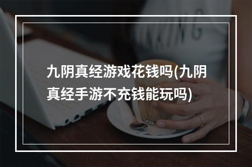 九阴真经游戏花钱吗(九阴真经手游不充钱能玩吗)