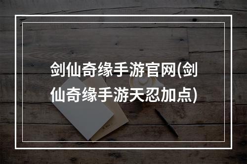 剑仙奇缘手游官网(剑仙奇缘手游天忍加点)