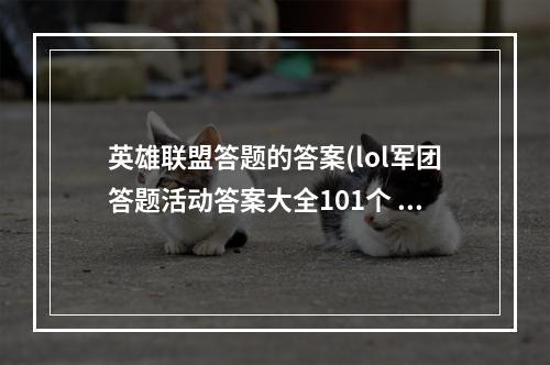 英雄联盟答题的答案(lol军团答题活动答案大全101个 英雄联盟答案攻略)