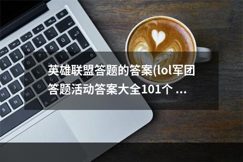 英雄联盟答题的答案(lol军团答题活动答案大全101个 英雄联盟答案攻略)