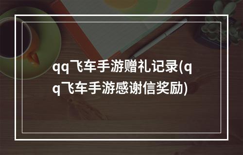 qq飞车手游赠礼记录(qq飞车手游感谢信奖励)