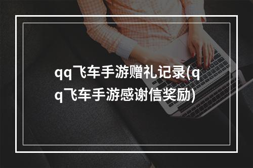 qq飞车手游赠礼记录(qq飞车手游感谢信奖励)