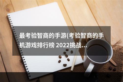 最考验智商的手游(考验智商的手机游戏排行榜 2022挑战智商的手机游戏推荐)