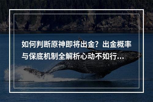 如何判断原神即将出金？出金概率与保底机制全解析心动不如行动(你需要了解的那些)