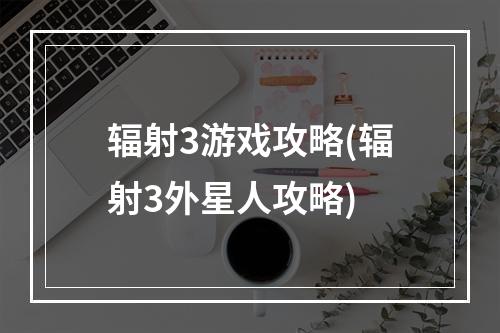 辐射3游戏攻略(辐射3外星人攻略)